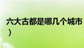 六大古都是哪几个城市（六大古都是哪个城市）