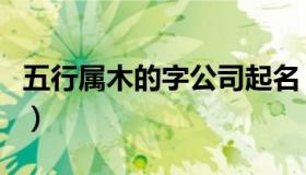 五行属木的字公司起名（五行属木的字女孩用）