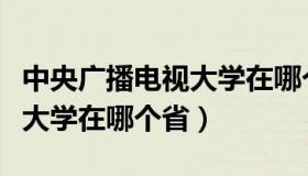 中央广播电视大学在哪个省市（中央广播电视大学在哪个省）