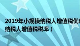 2019年小规模纳税人增值税优惠政策2020（2019年小规模纳税人增值税税率）