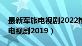 最新军旅电视剧2022热播最火剧（最新军旅电视剧2019）