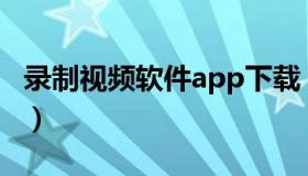 录制视频软件app下载（录制视频软件哪个好）