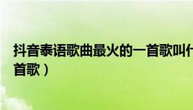 抖音泰语歌曲最火的一首歌叫什么（抖音泰语歌曲最火的一首歌）