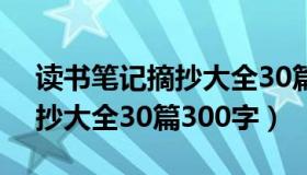 读书笔记摘抄大全30篇300字（读书笔记摘抄大全30篇300字）