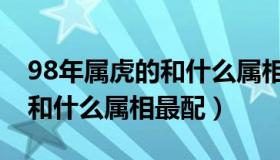 98年属虎的和什么属相最相配（98年属虎的和什么属相最配）