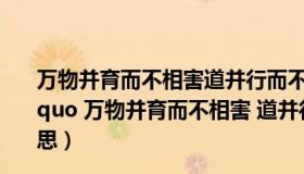 万物并育而不相害道并行而不相悖的意思体现什么哲理（ldquo 万物并育而不相害 道并行而不相悖  rdquo  是什么意思）