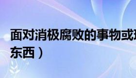 面对消极腐败的事物或现象（面对消极腐败的东西）