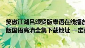 笑傲江湖吕颂贤版粤语在线播放港剧网（求笑傲江湖吕颂贤版国语高清全集下载地址 一定要高清的 国语版）