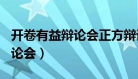 开卷有益辩论会正方辩词500字（开卷有益辩论会）