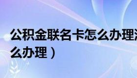 公积金联名卡怎么办理深圳（公积金联名卡怎么办理）