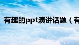 有趣的ppt演讲话题（有趣的ppt演讲主题）