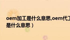 oem加工是什么意思,oem代工是什么意思?（oem代加工是什么意思）