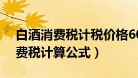 白酒消费税计税价格60%什么意思（白酒消费税计算公式）