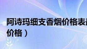 阿诗玛细支香烟价格表最新（阿诗玛细支香烟价格）