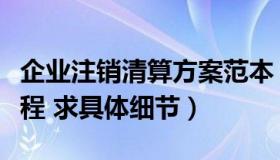 企业注销清算方案范本（企业清算和注销的流程 求具体细节）