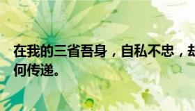 在我的三省吾身，自私不忠，却不相信交朋友，也不知道如何传递。