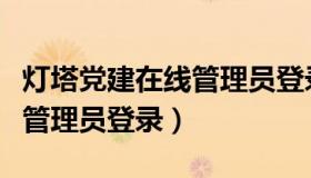 灯塔党建在线管理员登录网址（灯塔党建在线管理员登录）