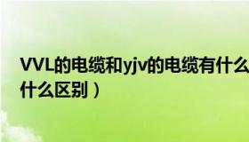 VVL的电缆和yjv的电缆有什么区别（YJV电缆与VV电缆有什么区别）