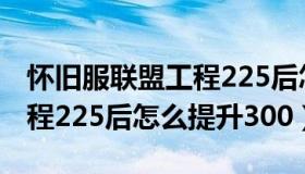 怀旧服联盟工程225后怎么提升300（联盟工程225后怎么提升300）