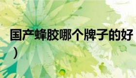 国产蜂胶哪个牌子的好（国产蜂胶哪个牌子好）