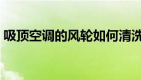 吸顶空调的风轮如何清洗（吸顶空调的尺寸）