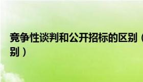 竞争性谈判和公开招标的区别（竞争性谈判和公开招标的区别）