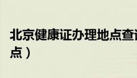 北京健康证办理地点查询（北京健康证办理地点）