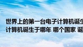 世界上的第一台电子计算机诞生于哪国（世界上第一台电子计算机诞生于哪年 哪个国家 诞生过程是怎）