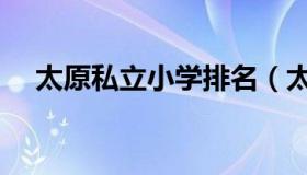 太原私立小学排名（太原私立小学排名）