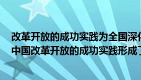 改革开放的成功实践为全国深化改革提供了哪些重要经验（中国改革开放的成功实践形成了重要经验最重要的是）