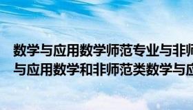 数学与应用数学师范专业与非师范专业的区别（师范类数学与应用数学和非师范类数学与应用数学有什么区别 _360）