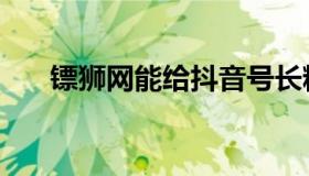 镖狮网能给抖音号长粉丝嘛（镖狮网）