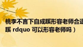 桃李不言下自成蹊形容老师合适吗（ldquo 桃李不言下自成蹊 rdquo 可以形容老师吗）