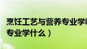 烹饪工艺与营养专业学哪些（烹饪工艺与营养专业学什么）