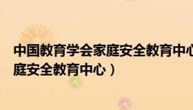 中国教育学会家庭安全教育中心是干嘛的（中国教育学会家庭安全教育中心）