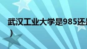 武汉工业大学是985还是211（武汉工业大学）