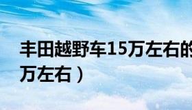 丰田越野车15万左右的车型（丰田越野车15万左右）