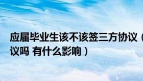 应届毕业生该不该签三方协议（应届毕业生可以不签三方协议吗 有什么影响）