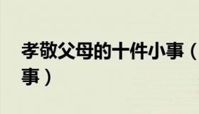 孝敬父母的十件小事（孝敬父母要做的45件事）