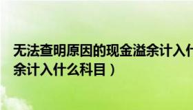 无法查明原因的现金溢余计入什么（无法查明原因的现金溢余计入什么科目）