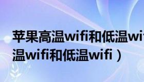 苹果高温wifi和低温wifi有什么区别（苹果高温wifi和低温wifi）