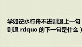 学如逆水行舟不进则退上一句（ldquo 学如逆水行舟 不进则退 rdquo 的下一句是什么）