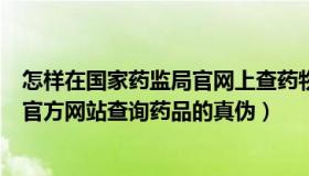 怎样在国家药监局官网上查药物真伪（怎样在国家药监局的官方网站查询药品的真伪）