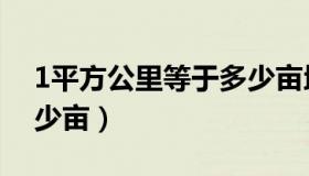 1平方公里等于多少亩地（1平方公里等于多少亩）