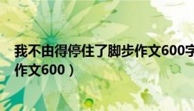 我不由得停住了脚步作文600字左右（我不由得停住了脚步作文600）