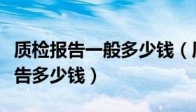 质检报告一般多少钱（质量技术监督局质检报告多少钱）