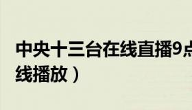 中央十三台在线直播9点30分（中央十三台在线播放）