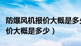 防爆风机报价大概是多少钱一个（防爆风机报价大概是多少）