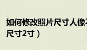 如何修改照片尺寸人像不变形（如何修改照片尺寸2寸）