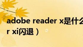 adobe reader x是什么软件（adobe reader xi闪退）